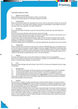 224
CONDIÇÕES GERAIS DE VENDA
1.	 ÂMBITO DA APLICAÇÃO
Estas condições de venda, são aplicáveis a todas as encomendas.
Os preços e condições podem ser alterados a qualquer momento
2.	ENCOMENDAS
Todas as encomendas devem ser submetidas por escrito, email ou pelo Técnico Comercial, de acordo
com as referências e descrições deste catálogo, ajustando as quantidades às quantidades menciona-
das, para evitar erros e garantir um melhor tratamento.
3.	 ENTREGAS
As encomendas serão fornecidas no prazo mínimo de 48 horas, desde que haja stock disponível
suficiente.
Na ausência de stock suficiente, informaremos o prazo de entrega.
O não cumprimento do prazo de entrega, não autoriza o comprador a cancelar a encomenda, nem a
reivindicar qualquer tipo de indemnização ou compensação.
O comprador renuncia expressamente qualquer ação, em caso de atraso, quando os mesmos são
devidos a contingências involuntárias e / ou de força maior ou quando o comprador não cumpriu a
totalidade ou parte das suas obrigações.
A data de entrega deve ser entendida como a data de expedição das mercadorias do nosso armazém.
4.	 TRANSPORTE
Todas os pedidos de encomenda de valor igual ou superior a 500,00€ (valor sem I.V.A.) estão isentos
do valor de custo de transporte, excepto tubagem em varas, tubagem PEBD/PEAD, de diâmetro igual
ou superior 0,50mm, depósitos, areias, coberturas e filtros de diâmetro igual ou superior a 1050 mm.
A Aquaroad S.A., não é responsável pelas incidências ocorridas durante o transporte, todas as mer-
cadorias serão sempre transportadas por conta e risco do comprador.
5.	PREÇOS
Os preços dos produtos são os que estão indicados no catálogo, salvo erros tipográficos.
Reserva-nos o direito de alterar, total ou parcialmente, os preços, as características dos nossos pro-
dutos e o conteúdo deste catálogo, sem aviso prévio.
6.	I.V.A.
Nos preços deste catálogo não está incluído o valor de I.V.A. O mesmo será debitado a taxa em vigor,
na faturação.
7.	 PAGAMENTOS
7.1.	 O cliente terá de liquidar as facturas segundo o prazo de pagamento que lhe foi atribuído.
7.2.	 O cliente pode beneficiar de um desconto de 2%, caso efetue o pagamento a pronto.
7.3.	 O cliente pode liquidar as facturas em numerário, cheque ou transferência bancária.
7.4.	 Na eventualidade de atraso de pagamento a Aquarod S.A. reserva-se no direito de debitar
juros a taxa em vigor, com início no 1º dia após a data de vencimento dos documentos em dívida e
serão interrompidos os fornecimentos.
8.	 CRÉDITO
Fornecimentos a créditos só serão realizados após o cliente solicitar abertura de conta corrente e
após aprovação pela Aquarod, S.A.. Caso o cliente não respeite as condições de pagamento acorda-
das ou tenha atingido o limite de crédito atribuído, os fornecimentos de mercadorias serão suspen-
sos automaticamente pelo sistema informático.
O limite de crédito é definido como o valor máximo que pode atingir o montante de fornecimentos a
aguardar pagamento, incluindo aceites bancários e aceites por letra, que só após o efetivo pagamen-
to são considerados regularizados. O limite de crédito atribuído / aprovado é comunicado ao cliente.
Caso o cliente não respeite, isolada ou repetidamente, os prazos e as condições de pagamento acor-
dadas, ou tenha atingido o limite de crédito atribuído, os fornecimentos serão suspensos automati-
camente pelo sistema informático.
 
