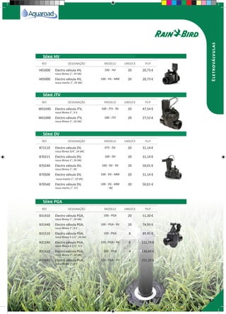 27
Eletroválvulas
H01000 Electro válvula HV,
rosca fêmea 1", 24 VAC
100 - HV 20 20,73 €
H05000 Electro válvula HV,
rosca macho 1", 24 VAC
100 - HV - MM 20 20,73 €
W01040 Electro válvula JTV,
rosca fêmea 1", 9 V
100 - JTV - 9V 20 47,54 €
W01000 Electro válvula JTV,
rosca fêmea 1", 24 VAC
100 - JTV 20 27,52 €
B72110 Electro válvula DV,
rosca fêmea 3/4", 24 VAC
075 - DV 20 31,14 €
B70211 Electro válvula DV,
rosca fêmea 1", 24 VAC
100 - DV 20 31,14 €
B70240 Electro válvula DV,
rosca fêmea 1", 9V
100 - DV - 9V 20 50,01 €
B70500 Electro válvula DV,
rosca macho 1", 24 VAC
100 - DV - MM 20 31,14 €
B70540 Electro válvula DV,
rosca macho 1", 9 V
100 - DV - MM
- 9V
20 50,01 €
B31410 Electro válvula PGA,
rosca fêmea 1", 24 VAC
100 - PGA 20 51,30 €
B31440 Electro válvula PGA,
rosca fêmea 1", 9 V
100 - PGA - 9V 20 74,93 €
B31510 Electro válvula PGA,
rosca fêmea 1 1/2", 24 VAC
150 - PGA 8 89,95 €
B31540 Electro válvula PGA,
rosca fêmea 1 1/2", 9 V
150 - PGA - 9V 8 111,74 €
B31610 Electro válvula PGA,
rosca fêmea 2", 24 VAC
200 - PGA 4 130,64 €
B31640 Electro válvula PGA,
rosca fêmea 2", 9 V
200 - PGA - 9V 4 151,29 €
REF. DESIGNAÇÃO MODELO UNID/CX P.V.P
REF. DESIGNAÇÃO MODELO UNID/CX P.V.P
REF. DESIGNAÇÃO MODELO UNID/CX P.V.P
REF. DESIGNAÇÃO MODELO UNID/CX P.V.P
Série HV
Série JTV
Série DV
Série PGA
 