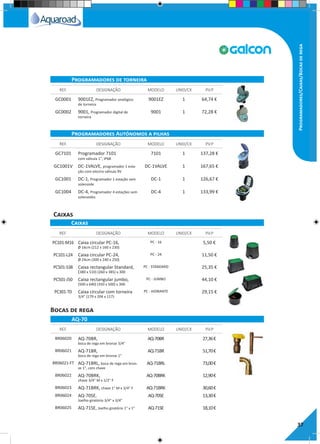 37
Programadores/Caixas/Bocasderega
GC0001 9001EZ, Programador analógico
de torneira
9001EZ 1 64,74 €
GC0002 9001, Programador digital de
torneira
9001 1 72,28 €
GC7101 Programador 7101
com válvula 1", IP68
7101 1 137,28 €
GC1001V DC-1VALVE, programador 1 esta-
ção com electro válvula 9V
DC-1VALVE 1 167,65 €
GC1001 DC-1, Programador 1 estação sem
solenoide
DC-1 1 126,67 €
GC1004 DC-4, Programador 4 estações sem
solenoides
DC-4 1 133,99 €
PC101-M16 Caixa circular PC-16,
Ø 16cm (212 x 160 x 230)
PC - 16 5,50 €
PC101-L24 Caixa circular PC-24,
Ø 24cm (300 x 240 x 250)
PC - 24 11,50 €
PC501-S38 Caixa rectangular Standard,
(380 x 510) (260 x 385) x 300
PC - STANDARD 25,35 €
PC501-J50 Caixa rectangular jumbo,
(500 x 640) (350 x 500) x 300
PC - JUMBO 44,10 €
PC301-T0 Caixa circular com torneira
3/4" (179 x 204 x 117)
PC - HIDRANTE 29,15 €
REF. DESIGNAÇÃO MODELO UNID/CX P.V.P
REF. DESIGNAÇÃO MODELO UNID/CX P.V.P
REF. DESIGNAÇÃO MODELO UNID/CX P.V.P
Programadores de torneira
Programadores Autónomos a pilhas
Caixas
Caixas
BR06020 AQ-70BR,
boca de rega em bronze 3/4"
AQ-70BR 27,36€
BR06021 AQ-71BR,
boca de rega em bronze 1"
AQ-71BR 51,70€
BR06021-FT AQ-71BRL, boca de rega em bron-
ze 1", com chave
AQ-71BRL 73,00€
BR06022 AQ-70BRK,
chave 3/4" M x 1/2" F
AQ-70BRK 12,90€
BR06023 AQ-71BRK, chave 1" M x 3/4" F AQ-71BRK 30,60€
BR06024 AQ-70SE,
Joelho giratório 3/4" x 3/4"
AQ-70SE 13,30€
BR06025 AQ-71SE, Joelho giratório 1" x 1" AQ-71SE 18,10€
REF. DESIGNAÇÃO MODELO UNID/CX P.V.P
AQ-70
Bocas de rega
 
