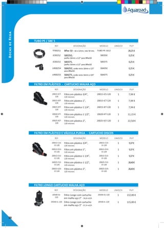 38
TF00251 Bflex 50 - 16 x 12mm, rolo 50 mts. TUBO PE 1612 28,25€
JC00252 SBE050,
joelho 16mm x 1/2" para Bflex50
SBE050 0,25€
JC00253 SBE075,
joelho 16mm x 1/2" para Bflex50
SBE075 0,25€
UR00254 SBA050, união recta 16mm x 1/2"
para Bflex50
SBA050 0,25€
UR00255 SBA075, união recta 16mm x 3/4"
para Bflex50
SBA075 0,25€
REF. DESIGNAÇÃO MODELO UNID/CX P.V.P
TUBO PE / SBE´S
BocasdeRega
20015-ICT-
120
Filtro em plástico 3/4",
120 mícrons
20015-ICS-120 1 7,94 €
20015-IDT-
120
Filtro em plástico 1",
120 mícrons
20015-ICT-120 1 7,94 €
20015-IET-
120
Filtro em plástico 1 1/4",
120 mícrons
20015-IET-120 1 7,94 €
20020-IFT-
120
Filtro em plástico 1 1/2",
120 mícrons
20020-IFT-120 1 11,15 €
20025-IGT-
120
Filtro em plástico 2",
120 mícrons
20025-IGT-120 1 22,54 €
20015-C1S-
-D-120
Filtro em plástico 3/4",
120 mícrons
20015-C1S-
-D-120
1 9,37€
20015-D1S-
-D-120
Filtro em plástico 1",
120 mícrons
20015-D1S-
-D-120
1 9,37€
20015-E1S-
-D-120
Filtro em plástico 1 1/4",
120 mícrons
20015-E1S-
-D-120
1 9,37€
20025-F1S-
-D-120
Filtro em plástico 1 1/2",
120 mícrons
20025-F1S-
-D-120
1 28,40€
20025-G2S-
-D-120
Filtro em plástico 2",
120 mícrons
20025-G2S-
-D-120
1 28,40€
REF. DESIGNAÇÃO MODELO UNID/CX P.V.P
REF. DESIGNAÇÃO MODELO UNID/CX P.V.P
FILTRO EM PLÁSTICO - CARTUCHO MALHA AÇO
FILTRO EM PLÁSTICO E VÁLVULA PURGA - CARTUCHO DISCOS
20540-IG-
120
Filtro Longo com cartucho
em malha aço 2" - 34,8 m3/h
20540-IG-120 1 112,00 €
20540-IL-120 Filtro Longo com cartucho
em malha aço 3" - 47,4 m3/h
20540-IL-120 1 115,00 €
REF. DESIGNAÇÃO MODELO UNID/CX P.V.P
FILTRO LONGO CARTUCHO MALHA AÇO
 