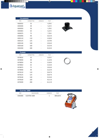 61
REF. DIÂMETRO UNID/CX P.V.P
REF. DIÂMETRO UNID/CX P.V.P
REF. DESCRIÇÃO UNID/CX P.V.P
Colarinho
Flange
Elektra 1000
8303032 32 - 4,78 €
8303040 40 - 5,22 €
8303050 50 - 5,78 €
8303063 63 - 6,22 €
8303075 75 - 7,78 €
8303090 90 - 10,22 €
8303110 110 - 13,00 €
8303125 125 - 14,78 €
8303140 140 - 19,56 €
8303160 160 - 23,33 €
8303200 200 - 45,56 €
8378032 32 - 8,33 €
8378040 40 - 11,44 €
8378050 50 - 12,00 €
8378063 63 - 15,56 €
8378075 75 - 19,56 €
8378090 90 - 22,22 €
8378110 110 - 26,67 €
8378125 125 - 26,67 €
8378140 140 - 35,56 €
8378160 160 - 43,11 €
8378200 200 - 61,11 €
8383000 ELEKTRA 1000 1 3850,00 €
 