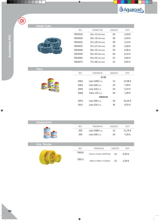 90
REF. DIÂMETRO UNID/CX P.V.P
REF. TAMANHO UNID/CX P.V.P
REF. TAMANHO UNID/CX P.V.P
REF. TAMANHO UNID/CX P.V.P
Hidro tubo
Cola
Dissolvente
Fita Teflon
7603016 16 x 12 (50 mts) 50 2,58 €
7603020 20 x 16 (50 mts) 50 2,94 €
7603025 25 x 20 (50 mts) 50 3,19 €
7603032 32 x 27 (50 mts) 50 3,68 €
7603040 40 x 35 (50 mts) 50 4,96 €
7603050 50 x 43 (50 mts) 50 6,55 €
7603063 63 x 55 (25 mts) 25 9,66 €
7603075 75 x 66 (25 mts) 25 0,65 €
G-10
2062 Lata 1000 c.c. 12 13,08 €
2063 Lata 500 c.c. 24 7,99 €
2056 Lata 250 c.c 24 5,25 €
2060 Tubo 125 c.c. 50 1,99 €
Uneplas
2053 Lata 500 c.c. 24 16,26 €
2011 Lata 250 c.c. 36 9,55 €
205 Lata 1000 c.c. 12 11,70 €
206 Lata 500 c.c. 24 7,20 €
70010
12mm x 12mts x 0,075mm 12 0,30 €
70013
19mm x 50mts x 0,10mm 25 2,58 €
AcessóriosPVC
 