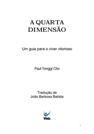 2
A QUARTA
DIMENSÃO
Um guia para o viver vitorioso
Paul Yonggi Cho
Tradução de
João Barbosa Batista
 