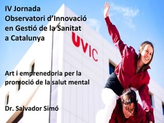IV	Jornada	
Observatori	d’Innovació		
en	Ges5ó	de	la	Sanitat		
a	Catalunya	
	
	
	
Art	i	emprenedoria	per	la	
promoció	de	la	salut	mental	
	
	
Dr.	Salvador	Simó	
 