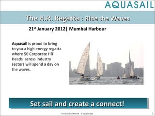 Aquasail  is proud to bring to you a high energy regatta where 50 Corporate HR Heads  across industry sectors will spend a day on the waves. The H.R. Regatta :  Ride the Waves 21 st  January 2012| Mumbai Harbour Set sail and create a connect!  