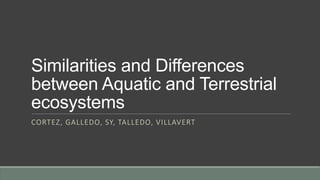 Similarities and Differences
between Aquatic and Terrestrial
ecosystems
CORTEZ, GALLEDO, SY, TALLEDO, VILLAVERT
 