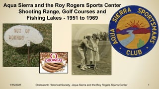 1/15/2021 Chatsworth Historical Society - Aqua Sierra and the Roy Rogers Sports Center 1
Aqua Sierra and the Roy Rogers Sports Center
Shooting Range, Golf Courses and
Fishing Lakes - 1951 to 1969
 