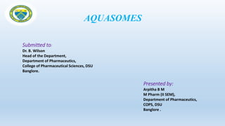 Submitted to:
Dr. B. Wilson
Head of the Department,
Department of Pharmaceutics,
College of Pharmaceutical Sciences, DSU
Banglore.
Presented by:
Arpitha B M
M Pharm (II SEM),
Department of Pharmaceutics,
COPS, DSU
Banglore .
AQUASOMES
 