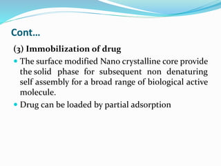Cont…
(3) Immobilization of drug
 The surface modified Nano crystalline core provide
the solid phase for subsequent non denaturing
self assembly for a broad range of biological active
molecule.
 Drug can be loaded by partial adsorption
 