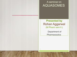 A seminar on
AQUASOMES
Presented by
Rohan Aggarwal
(M Pharm sem II )
Department of
Pharmaceutics
1
 