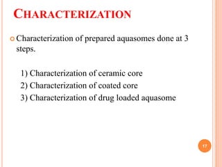 CHARACTERIZATION
 Characterization of prepared aquasomes done at 3
steps.
1) Characterization of ceramic core
2) Characterization of coated core
3) Characterization of drug loaded aquasome
17
 