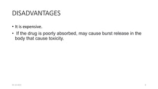 DISADVANTAGES
• It is expensive.
• If the drug is poorly absorbed, may cause burst release in the
body that cause toxicity.
05-10-2023 8
 