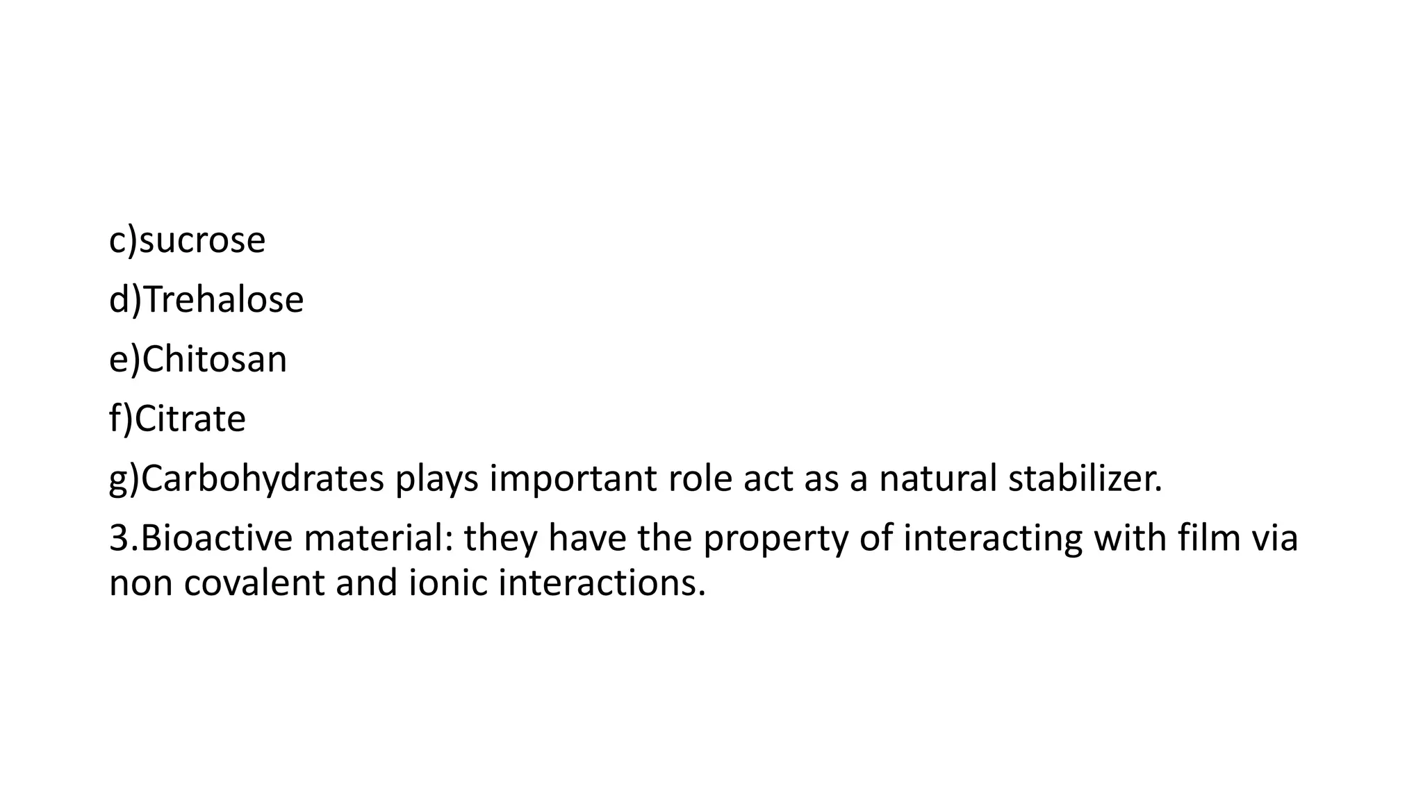 c)sucrose
d)Trehalose
e)Chitosan
f)Citrate
g)Carbohydrates plays important role act as a natural stabilizer.
3.Bioactive material: they have the property of interacting with film via
non covalent and ionic interactions.
 