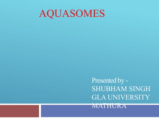AQUASOMES
Presentedby -
SHUBHAM SINGH
GLA UNIVERSITY
MATHURA
 