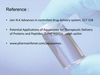 Reference :
• Jain N.K Advances in controlled drug delivery system, 317-328
• Potential Applications of Aquasomes for Therapeutic Delivery
of Proteins and Peptides, Gulati monica , singh sachin
• www.pharmainfonet.com/aquasomes.
 