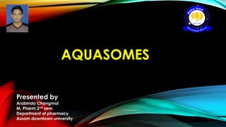 AQUASOMES
Presented by
Arabinda Changmai
M. Pharm 2nd sem
Department of pharmacy
Assam downtown university
 