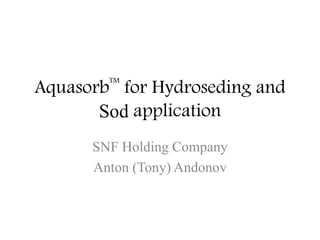 Aquasorb
TM
for Hydroseding and
Sod application
SNF Holding Company
Anton (Tony) Andonov
 