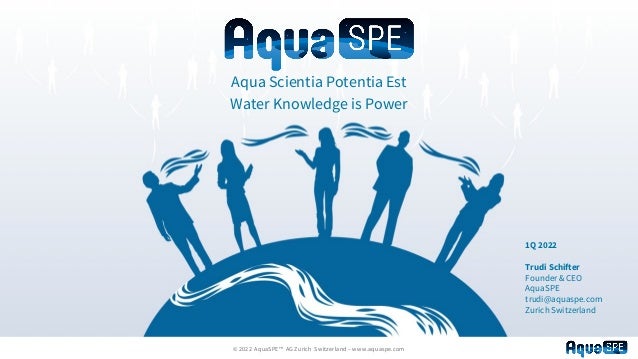 © 2022 AquaSPE™ AG Zurich Switzerland – www.aquaspe.com
Aqua Scientia Potentia Est
Water Knowledge is Power
1Q 2022
Trudi Schifter
Founder & CEO
AquaSPE
trudi@aquaspe.com
Zurich Switzerland
 