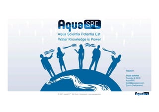 © 2021 AquaSPE™ AG Zurich Switzerland – www.aquaspe.com
Aqua Scientia Potentia Est
Water Knowledge is Power
1Q 2021
Trudi Schifter
Founder & CEO
AquaSPE
trudi@aquaspe.com
Zurich Switzerland
 