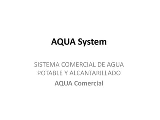 AQUA System
SISTEMA COMERCIAL DE AGUA
POTABLE Y ALCANTARILLADO
AQUA Comercial
 