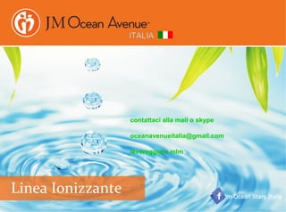 ITALIA
Jm Ocean Stars Italia
Linea Ionizzante
contattaci alla mail o skype
oceanavenueitalia@gmail.com
levereggiare mlm
 
