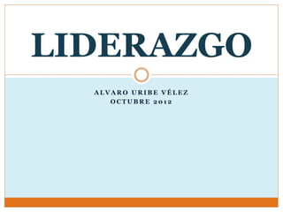 LIDERAZGO 
ALVARO URIBE VÉLEZ 
OCTUBRE 2012 
 