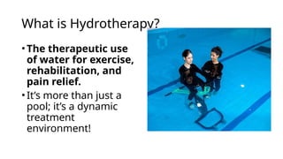 What is Hydrotherapy?
• The therapeutic use
of water for exercise,
rehabilitation, and
pain relief.
• It’s more than just a
pool; it’s a dynamic
treatment
environment!
 