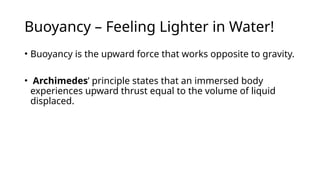 Buoyancy – Feeling Lighter in Water!
• Buoyancy is the upward force that works opposite to gravity.
• Archimedes’ principle states that an immersed body
experiences upward thrust equal to the volume of liquid
displaced.
 