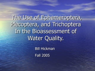 The Use of Ephemeroptera, Plecoptera, and Trichoptera  In the Bioassessment of  Water Quality.  Bill Hickman Fall 2005 