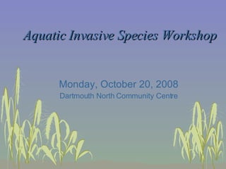 Aquatic Invasive Species Workshop Monday, October 20, 2008 Dartmouth North Community Centre 