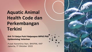 Aquatic Animal
Health Code dan
Perkembangan
Terkini
Drh Tri Satya Putri Naipospos MPhil PhD
Epidemiolog Veteriner
Pusat Karantina Ikan, BKKPIM, KKP
Jakarta, 17 Oktober 2022
 