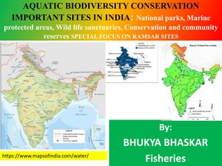 AQUATIC BIODIVERSITY CONSERVATION
IMPORTANT SITES IN INDIA: National parks, Marine
protected areas, Wild life sanctuaries, Conservation and community
reserves SPECIAL FOCUS ON RAMSAR SITES
By:
BHUKYA BHASKAR
Fisheries
https://www.mapsofindia.com/water/
 