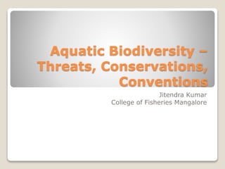 Aquatic Biodiversity –
Threats, Conservations,
Conventions
Jitendra Kumar
College of Fisheries Mangalore
 