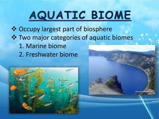  Occupy largest part of biosphere
 Two major categories of aquatic biomes
1. Marine biome
2. Freshwater biome
 