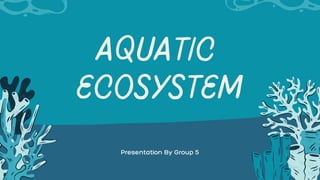 AQUATIC
ECOSYSTEM
Presentation By Group 5
 
