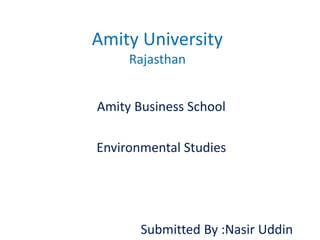 Amity University
Rajasthan
Amity Business School
Environmental Studies
Submitted By :Nasir Uddin
 