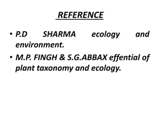REFERENCE
• P.D SHARMA ecology and
environment.
• M.P. FINGH & S.G.ABBAX effential of
plant taxonomy and ecology.
 
