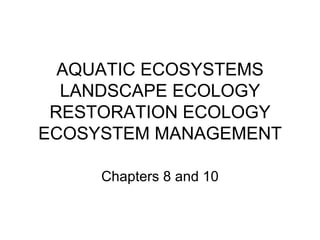 AQUATIC ECOSYSTEMS
  LANDSCAPE ECOLOGY
 RESTORATION ECOLOGY
ECOSYSTEM MANAGEMENT

     Chapters 8 and 10
 