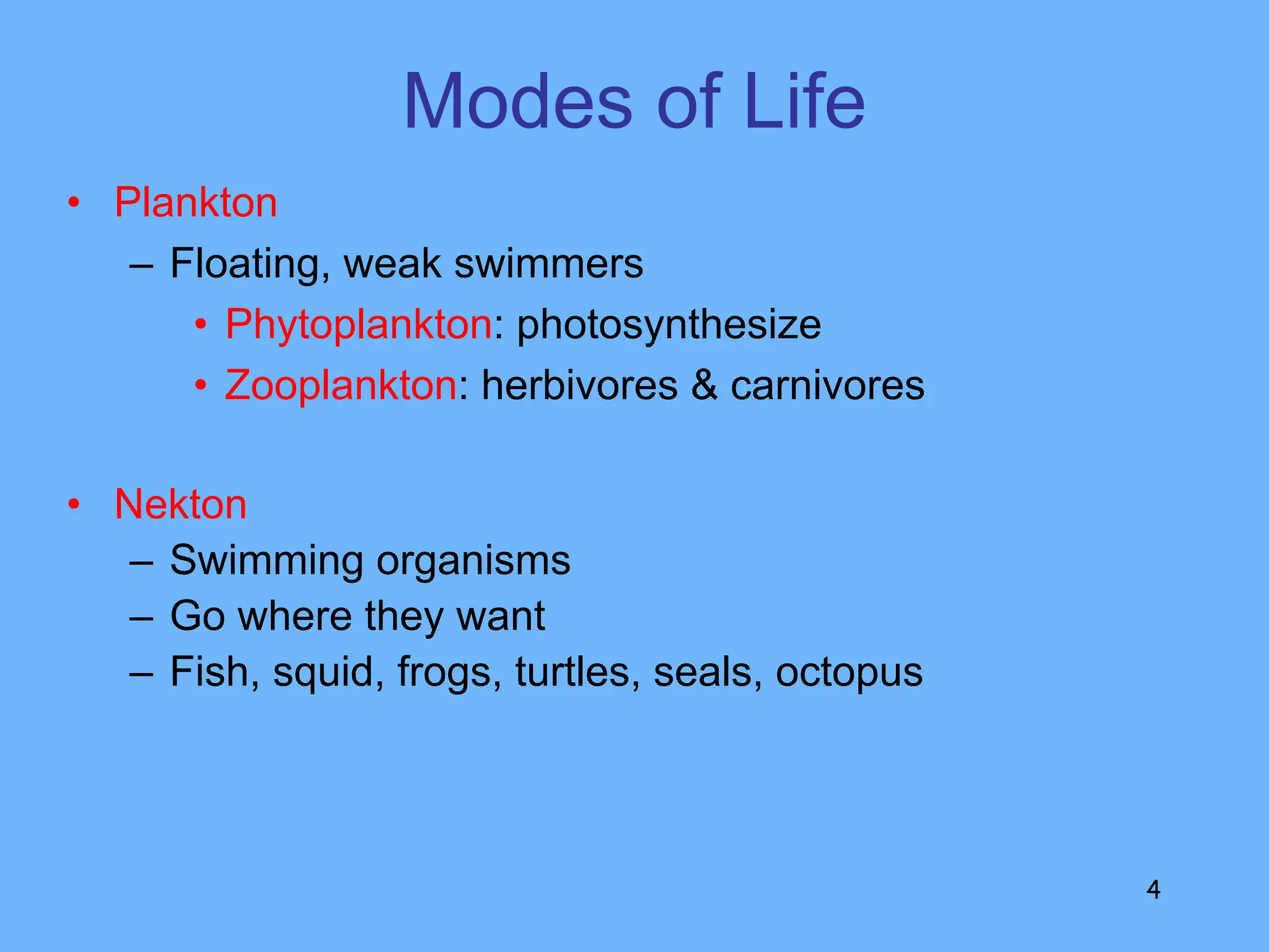 Modes of Life
• Plankton
– Floating, weak swimmers
• Phytoplankton: photosynthesize
• Zooplankton: herbivores & carnivores
4
• Nekton
– Swimming organisms
– Go where they want
– Fish, squid, frogs, turtles, seals, octopus
 