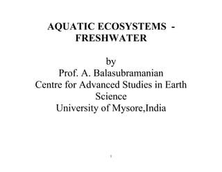 1
AQUATIC ECOSYSTEMS -
FRESHWATER
by
Prof. A. Balasubramanian
Centre for Advanced Studies in Earth
Science
University of Mysore,India
 