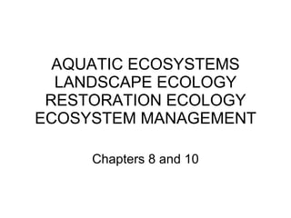 AQUATIC ECOSYSTEMS LANDSCAPE ECOLOGY RESTORATION ECOLOGY ECOSYSTEM MANAGEMENT Chapters 8 and 10 