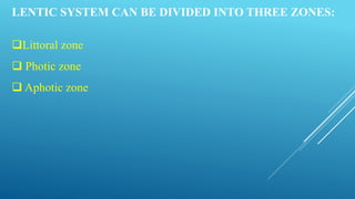 LENTIC SYSTEM CAN BE DIVIDED INTO THREE ZONES:
Littoral zone
 Photic zone
 Aphotic zone
 