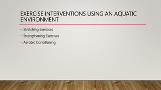 EXERCISE INTERVENTIONS USING AN AQUATIC
ENVIRONMENT
• Stretching Exercises
• Strengthening Exercises
• Aerobic Conditioning
 