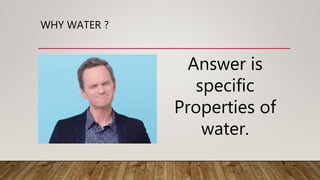 WHY WATER ?
Answer is
specific
Properties of
water.
 