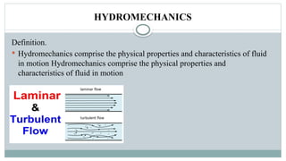 HYDROMECHANICS
Definition.
 Hydromechanics comprise the physical properties and characteristics of fluid
in motion Hydromechanics comprise the physical properties and
characteristics of fluid in motion
 