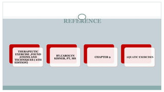 REFERENCE
THERAPEUTIC
EXERCISE ,FOUND
ATIONS AND
TECHNIQUES ( 6TH
EDITION)
BY,CAROLYN
KISNER, PT, MS
CHAPTER 9 AQUATIC EXERCISES
 