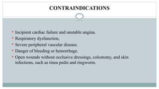 CONTRAINDICATIONS
 Incipient cardiac failure and unstable angina.
 Respiratory dysfunction,
 Severe peripheral vascular disease.
 Danger of bleeding or hemorrhage.
 Open wounds without occlusive dressings, colostomy, and skin
infections, such as tinea pedis and ringworm.
 
