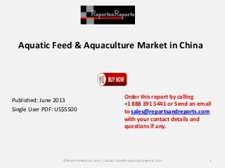 Aquatic Feed & Aquaculture Market in China
Published: June 2013
Single User PDF: US$5500
Order this report by calling
+1 888 391 5441 or Send an email
to sales@reportsandreports.com
with your contact details and
questions if any.
1© ReportsnReports.com / Contact sales@reportsandreports.com
 