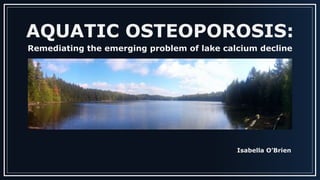 AQUATIC OSTEOPOROSIS:
Remediating the emerging problem of lake calcium decline
Isabella O’Brien
 