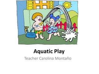 Aquatic Play
Teacher Carolina Montaño
 